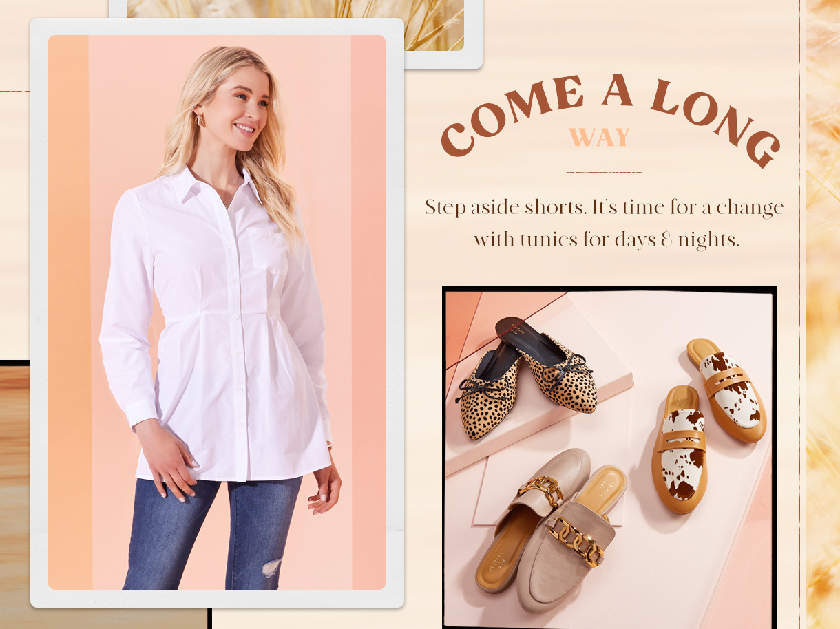 Come a long. Step aside shorts. It's time for a change with tunics for days and nights.