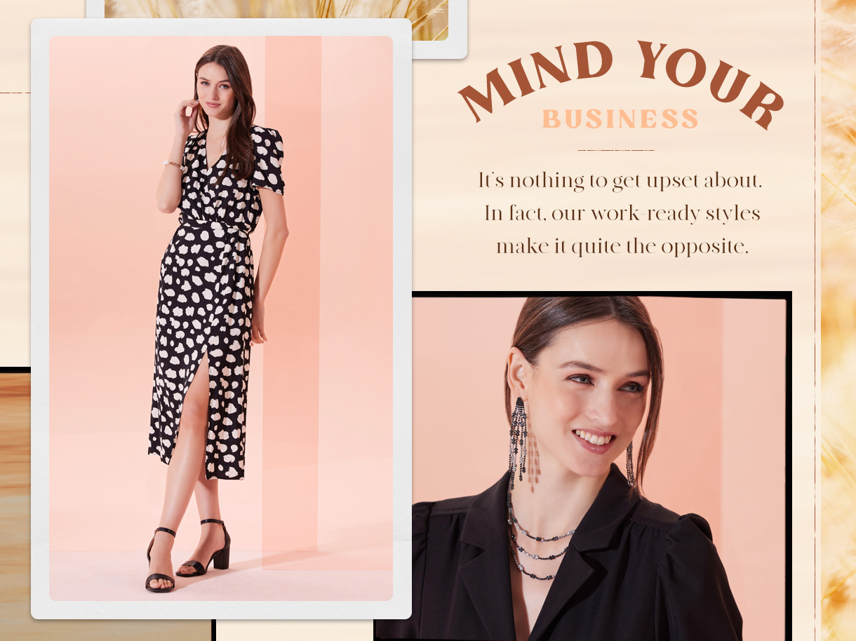 Mind your business. It's nothing to get upset about. In fact, our work ready styles make it quite the opposite.
